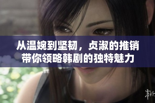 从温婉到坚韧，贞淑的推销带你领略韩剧的独特魅力