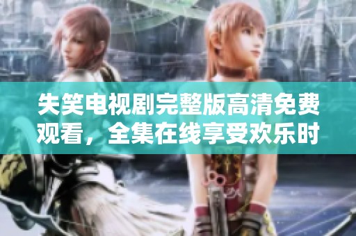 失笑电视剧完整版高清免费观看，全集在线享受欢乐时光