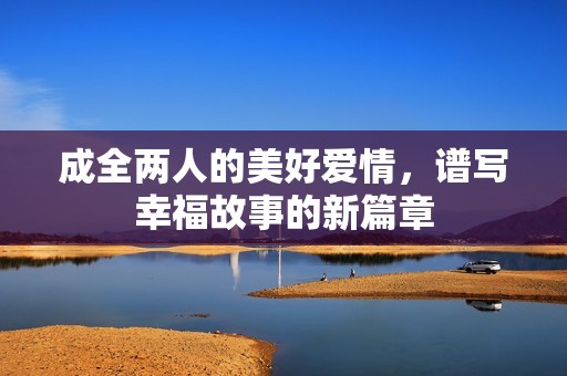 成全两人的美好爱情，谱写幸福故事的新篇章