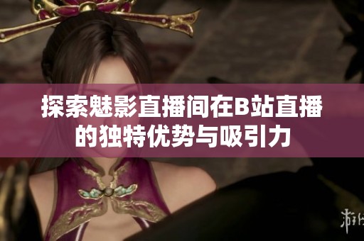探索魅影直播间在B站直播的独特优势与吸引力