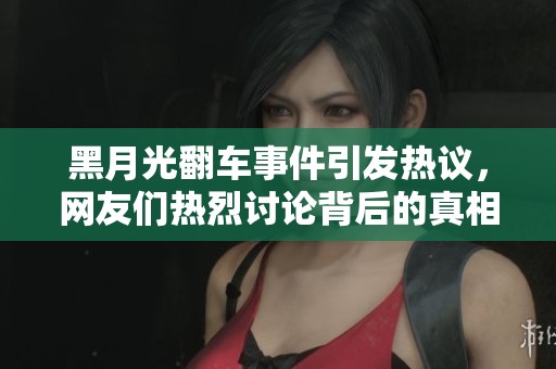 黑月光翻车事件引发热议，网友们热烈讨论背后的真相与影响