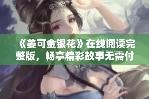 《姜可金银花》在线阅读完整版，畅享精彩故事无需付费