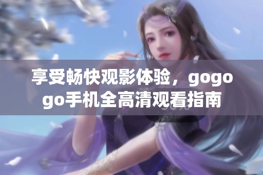 享受畅快观影体验，gogogo手机全高清观看指南