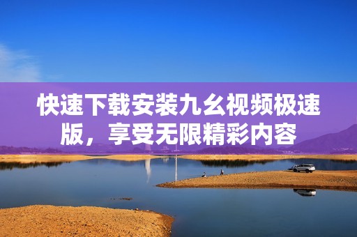 快速下载安装九幺视频极速版，享受无限精彩内容