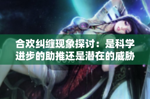合欢纠缠现象探讨：是科学进步的助推还是潜在的威胁