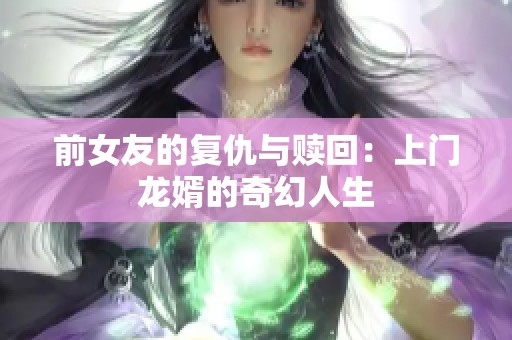 前女友的复仇与赎回：上门龙婿的奇幻人生