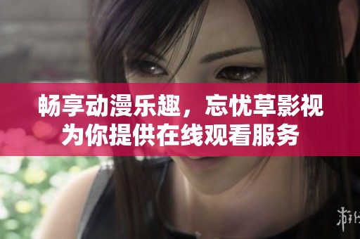 畅享动漫乐趣，忘忧草影视为你提供在线观看服务