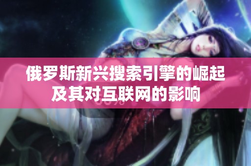 俄罗斯新兴搜索引擎的崛起及其对互联网的影响