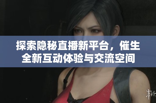 探索隐秘直播新平台，催生全新互动体验与交流空间