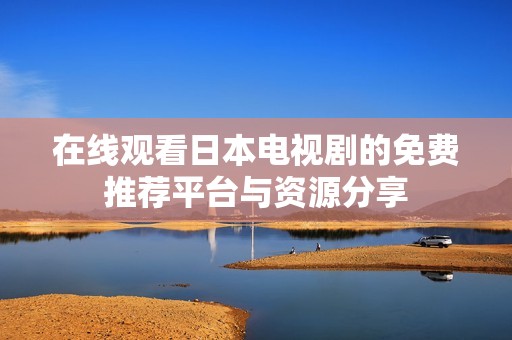 在线观看日本电视剧的免费推荐平台与资源分享