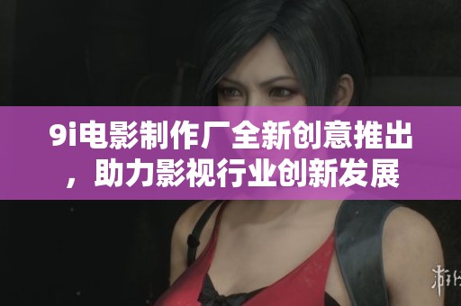 9i电影制作厂全新创意推出，助力影视行业创新发展