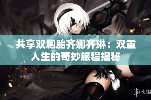 共享双胞胎齐娜齐琳：双重人生的奇妙旅程揭秘
