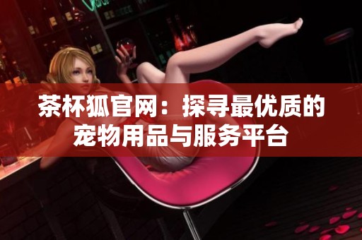 茶杯狐官网：探寻最优质的宠物用品与服务平台