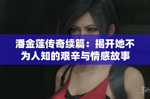潘金莲传奇续篇：揭开她不为人知的艰辛与情感故事