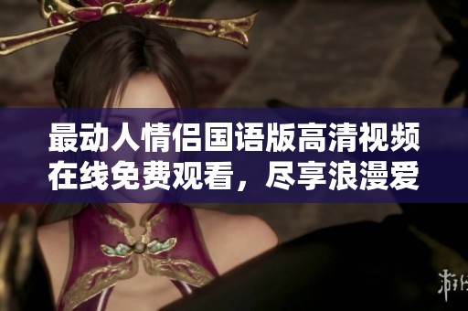最动人情侣国语版高清视频在线免费观看，尽享浪漫爱情故事