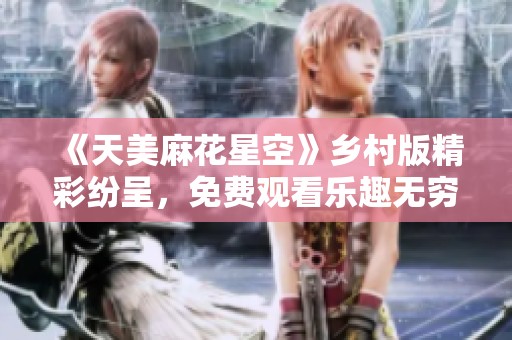 《天美麻花星空》乡村版精彩纷呈，免费观看乐趣无穷