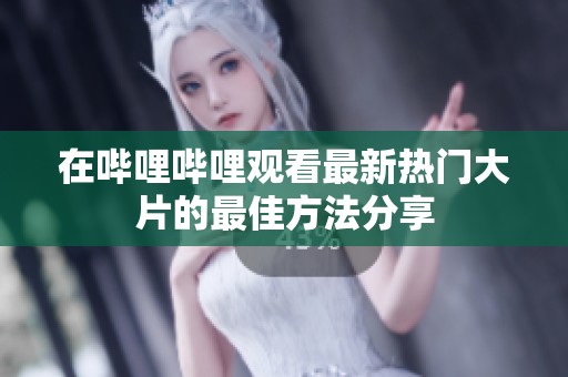 在哔哩哔哩观看最新热门大片的最佳方法分享