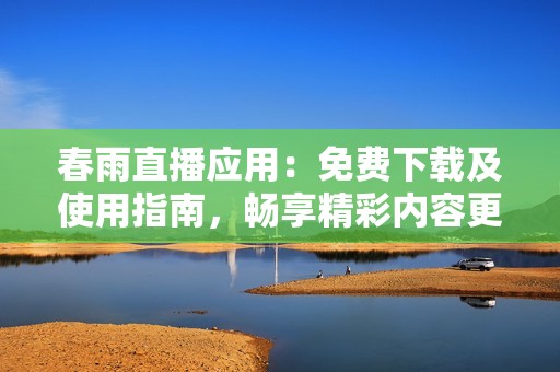 春雨直播应用：免费下载及使用指南，畅享精彩内容更新