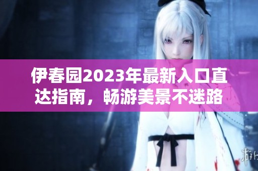 伊春园2023年最新入口直达指南，畅游美景不迷路