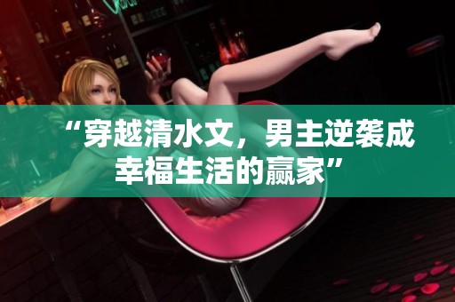 “穿越清水文，男主逆袭成幸福生活的赢家”