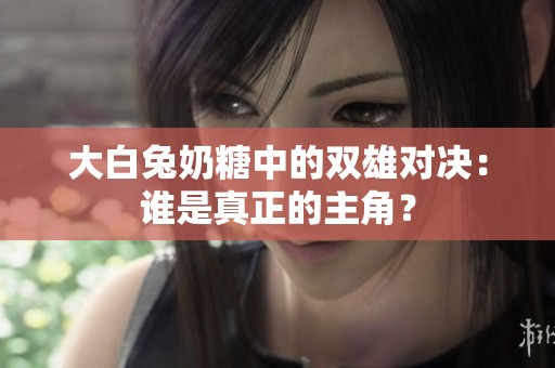 大白兔奶糖中的双雄对决：谁是真正的主角？