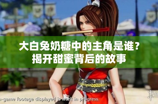 大白兔奶糖中的主角是谁？揭开甜蜜背后的故事