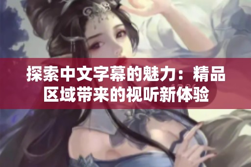 探索中文字幕的魅力：精品区域带来的视听新体验