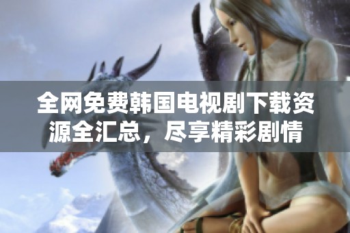 全网免费韩国电视剧下载资源全汇总，尽享精彩剧情