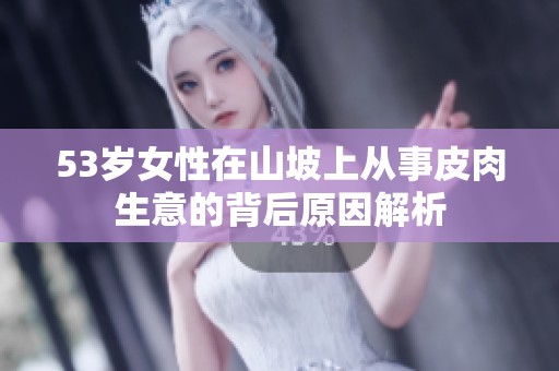 53岁女性在山坡上从事皮肉生意的背后原因解析