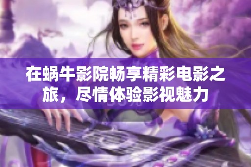 在蜗牛影院畅享精彩电影之旅，尽情体验影视魅力