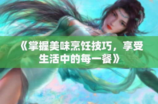 《掌握美味烹饪技巧，享受生活中的每一餐》