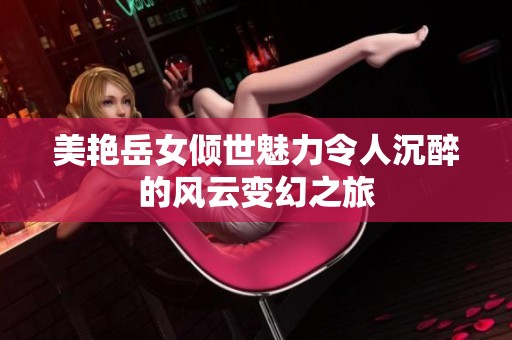 美艳岳女倾世魅力令人沉醉的风云变幻之旅