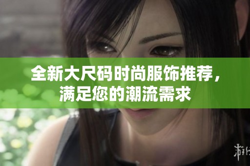 全新大尺码时尚服饰推荐，满足您的潮流需求