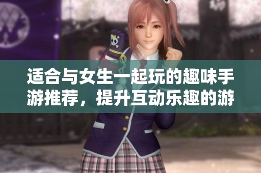 适合与女生一起玩的趣味手游推荐，提升互动乐趣的游戏合集