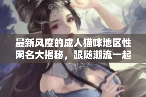 最新风靡的成人猫咪地区性网名大揭秘，跟随潮流一起探索吧