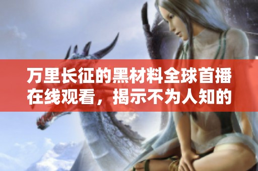 万里长征的黑材料全球首播在线观看，揭示不为人知的故事