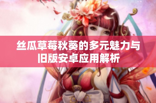 丝瓜草莓秋葵的多元魅力与旧版安卓应用解析