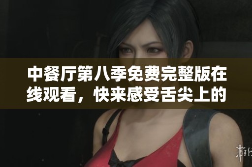 中餐厅第八季免费完整版在线观看，快来感受舌尖上的美味之旅