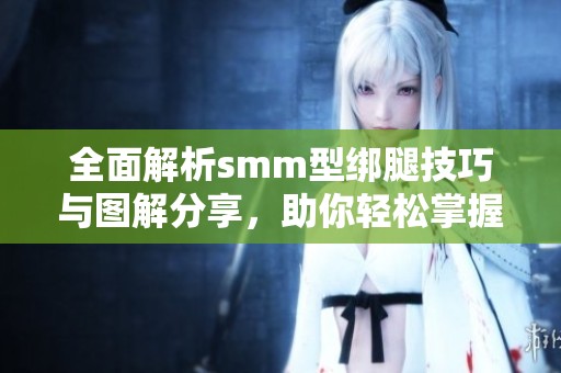 全面解析smm型绑腿技巧与图解分享，助你轻松掌握绑腿方法