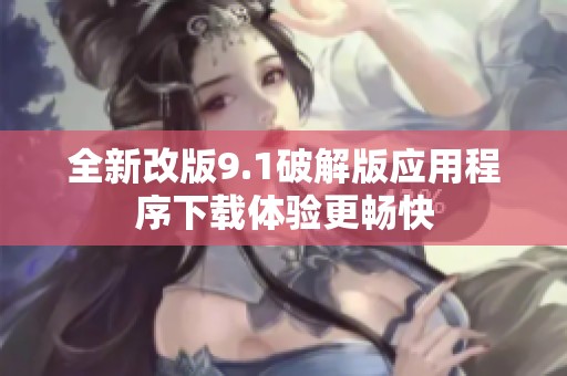 全新改版9.1破解版应用程序下载体验更畅快