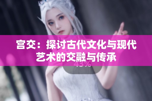 宫交：探讨古代文化与现代艺术的交融与传承