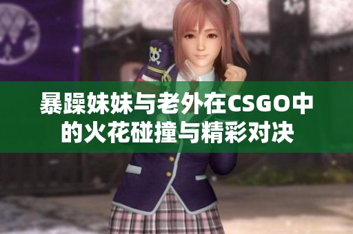 暴躁妹妹与老外在CSGO中的火花碰撞与精彩对决