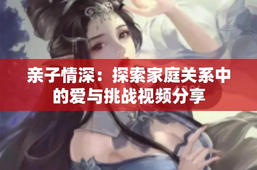 亲子情深：探索家庭关系中的爱与挑战视频分享