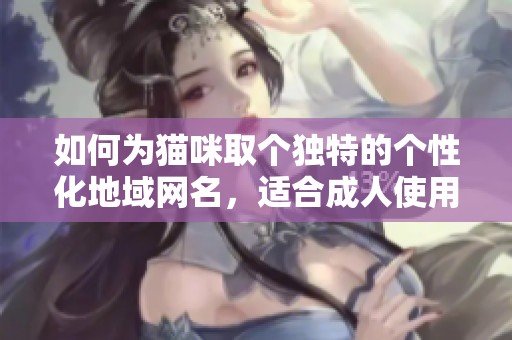 如何为猫咪取个独特的个性化地域网名，适合成人使用