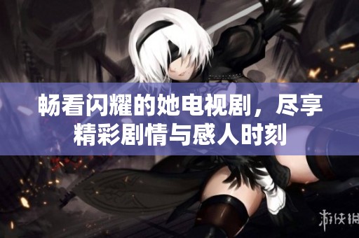 畅看闪耀的她电视剧，尽享精彩剧情与感人时刻