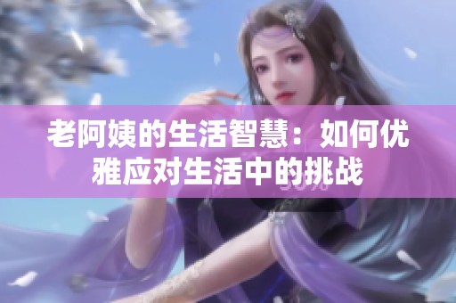 老阿姨的生活智慧：如何优雅应对生活中的挑战