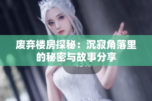 废弃楼房探秘：沉寂角落里的秘密与故事分享
