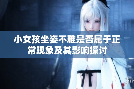 小女孩坐姿不雅是否属于正常现象及其影响探讨