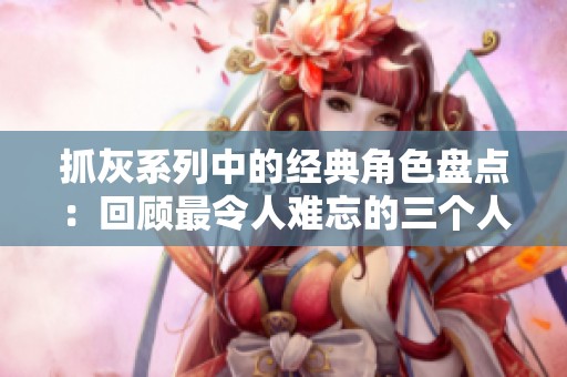 抓灰系列中的经典角色盘点：回顾最令人难忘的三个人物故事