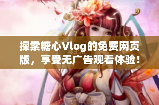 探索糖心Vlog的免费网页版，享受无广告观看体验！